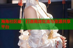 海角社区破：打造高效交流与资源共享平台