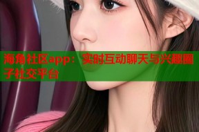 海角社区app：实时互动聊天与兴趣圈子社交平台