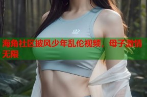 海角社区披风少年乱伦视频，母子激情无限