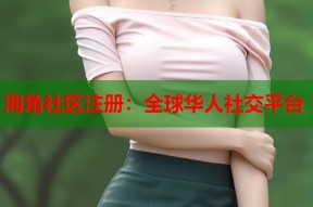 海角社区注册：全球华人社交平台