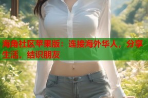 海角社区苹果版：连接海外华人，分享生活，结识朋友