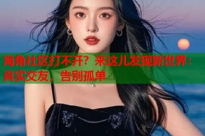 海角社区打不开？来这儿发现新世界：真实交友，告别孤单