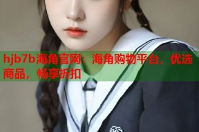 hjb7b海角官网：海角购物平台，优选商品，畅享折扣