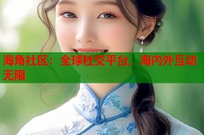 海角社区：全球社交平台，海内外互动无限