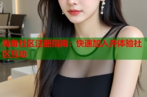 海角社区注册指南：快速加入并体验社区互动