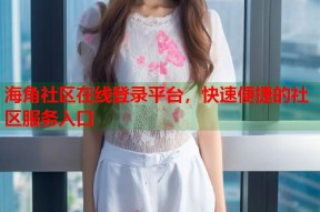 海角社区在线登录平台，快速便捷的社区服务入口