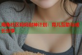 海角社区妈妈封神计划：育儿互助与成长分享
