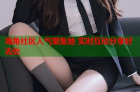 海角社区人气聚集地 实时互动分享好去处