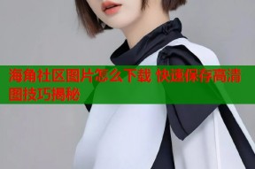 海角社区图片怎么下载 快速保存高清图技巧揭秘