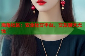 海角社区：安全社交平台，交友聊天无忧