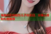 海角社区妈妈为儿子庆生日，分享心得和礼物推荐