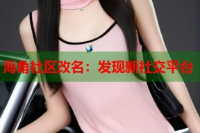 海角社区改名：发现新社交平台