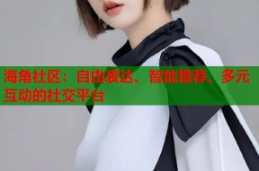 海角社区：自由表达、智能推荐、多元互动的社交平台