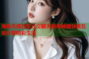 海角天涯社区社交聊天脱单神器快速互动分享精彩生活