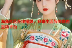海角社区在线视频：分享生活与创意的互动平台