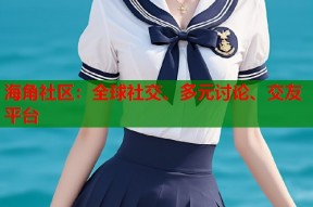 海角社区：全球社交、多元讨论、交友平台