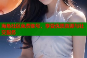 海角社区免费账号，享受优质资源与社交服务