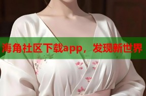 海角社区下载app，发现新世界