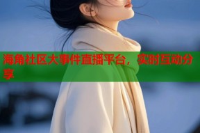 海角社区大事件直播平台，实时互动分享