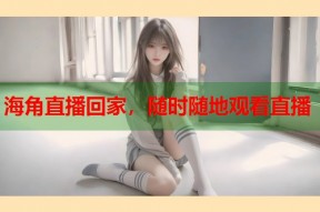 海角直播回家，随时随地观看直播