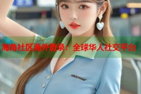 海角社区海外登录：全球华人社交平台