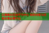 以海角社区知乎为中心 知识问答与经验分享必看平台