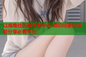 以海角社区知乎为中心 知识问答与经验分享必看平台