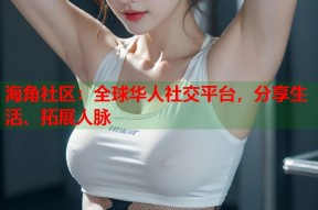海角社区：全球华人社交平台，分享生活、拓展人脉