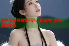 国产海角屄视频平台：精选热门影片，随时观看
