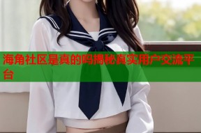 海角社区是真的吗揭秘真实用户交流平台