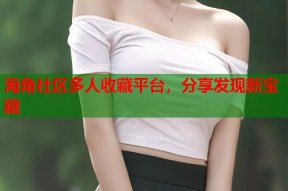 海角社区多人收藏平台，分享发现新宝藏