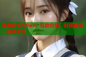 海角社区hj9a3：互动分享、社区服务一站式平台