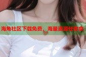 海角社区下载免费，海量资源任你拿