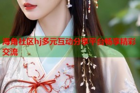 海角社区hj多元互动分享平台畅享精彩交流