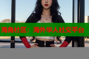 海角社区：海外华人社交平台