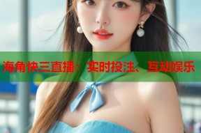 海角快三直播：实时投注、互动娱乐