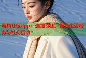 海角社区app：连接邻里，畅享生活服务与社交互动