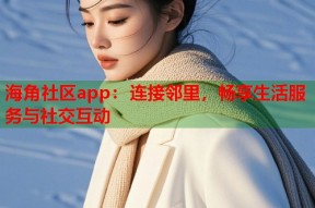 海角社区app：连接邻里，畅享生活服务与社交互动