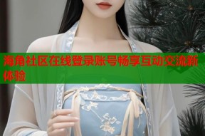 海角社区在线登录账号畅享互动交流新体验