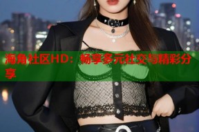 海角社区HD：畅享多元社交与精彩分享