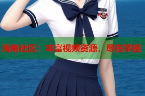 海角社区：丰富视频资源，尽在掌握