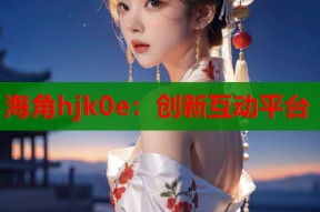 海角hjk0e：创新互动平台
