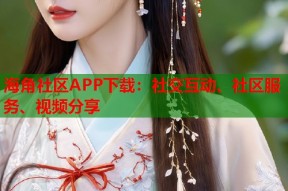海角社区APP下载：社交互动、社区服务、视频分享