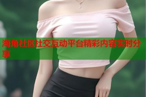 海角社区社交互动平台精彩内容实时分享