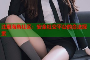 注册海角社区：安全社交平台的合法探索