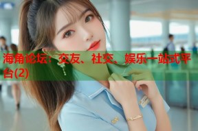 海角论坛：交友、社交、娱乐一站式平台(2)