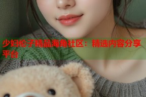 少妇伦子精品海角社区：精选内容分享平台