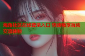 海角社区在线登录入口 快速畅享互动交流体验