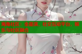 海角社区：全是演，社交互动平台，娱乐与社区融合