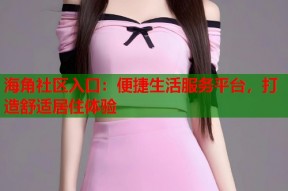 海角社区入口：便捷生活服务平台，打造舒适居住体验